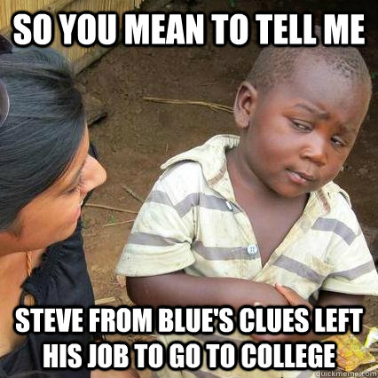 So you mean to tell me Steve from blue's clues left his job to go to college - So you mean to tell me Steve from blue's clues left his job to go to college  Skeptical African Baby