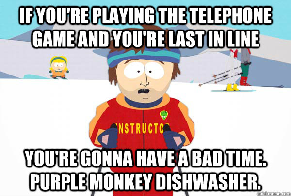 if you're playing the telephone game and you're last in line You're gonna have a bad time. purple monkey dishwasher. - if you're playing the telephone game and you're last in line You're gonna have a bad time. purple monkey dishwasher.  Super Cool Ski Instructor