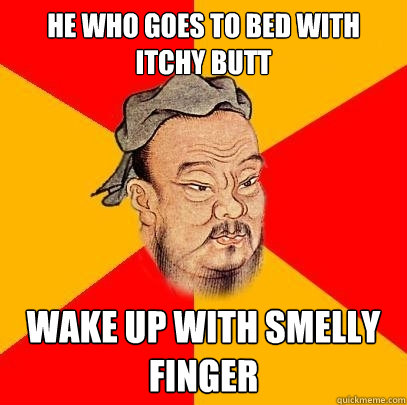 He who goes to bed with itchy butt Wake up with smelly finger  Confucius says