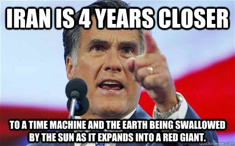 Iran is 4 years closer to a time machine and the earth being swallowed by the sun as it expands into a red giant.  - Iran is 4 years closer to a time machine and the earth being swallowed by the sun as it expands into a red giant.   Biggie Romney