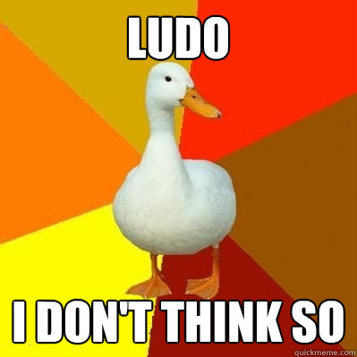 Ludo i don't think so  Tech Impaired Duck