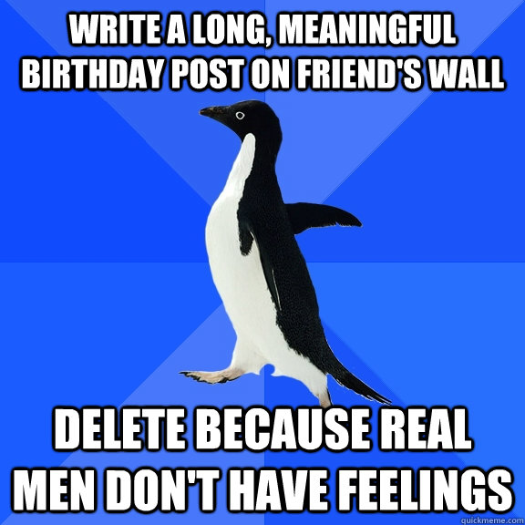 write a long, meaningful birthday post on friend's wall delete because real men don't have feelings  Socially Awkward Penguin
