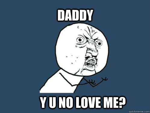 Daddy Y U NO LOVE ME?  