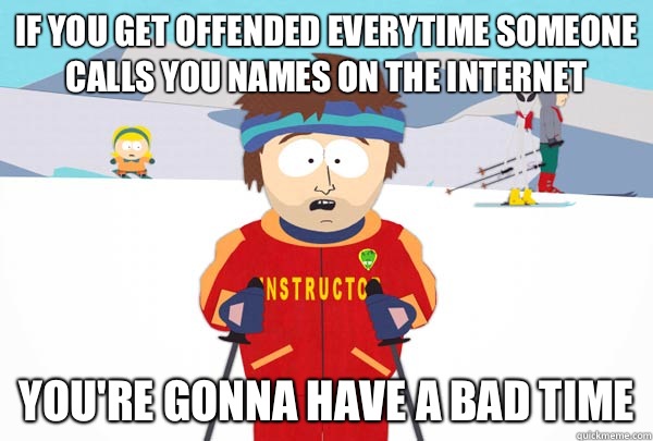 If you Get offended everytime someone calls you names on the Internet  You're gonna have a bad time  Super Cool Ski Instructor