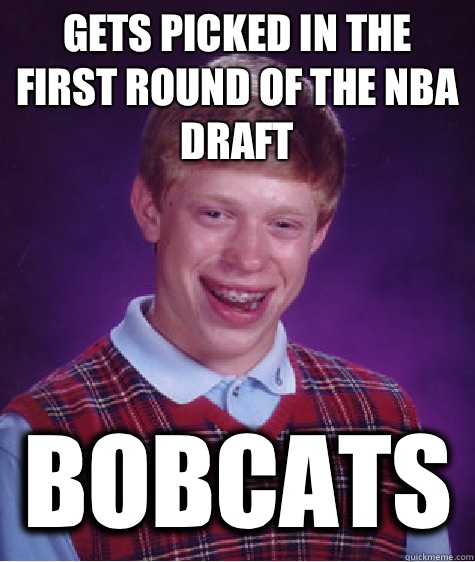 Gets picked in the first round of the NBA draft Bobcats - Gets picked in the first round of the NBA draft Bobcats  Bad Luck Brian
