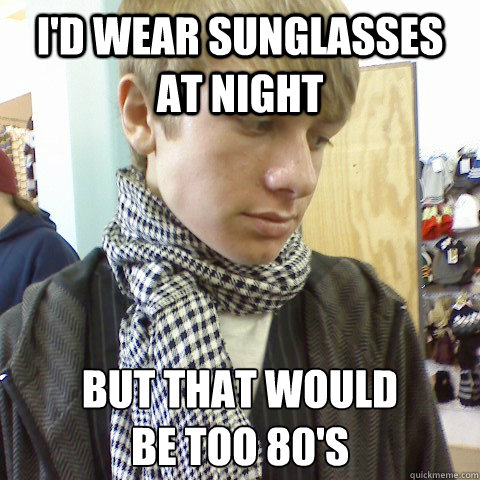 I'd wear sunglasses at night But that would
be too 80's  First World Problems Hipster