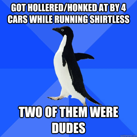 Got hollered/honked at by 4 cars While running shirtless Two of them were dudes  Socially Awkward Penguin