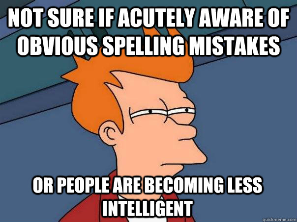 Not sure if acutely aware of obvious spelling mistakes Or people are becoming less intelligent  Futurama Fry