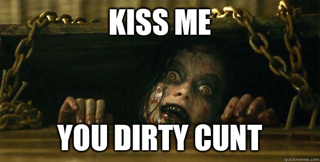 Kiss me You dirty cunt   