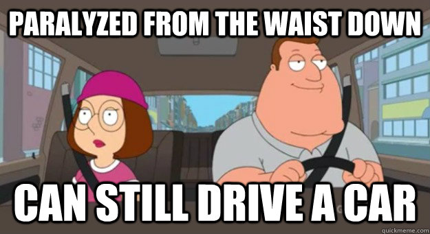 Paralyzed from the waist down can still drive a car - Paralyzed from the waist down can still drive a car  Scumbag Joe Swanson