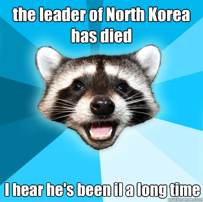 the leader of North Korea has died I hear he's been il a long time  Lame Pun Coon