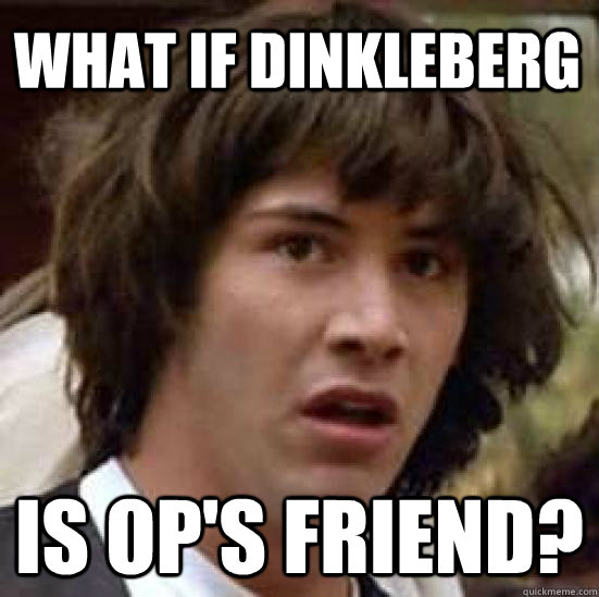 What if Dinkleberg Is op's friend?  conspiracy keanu