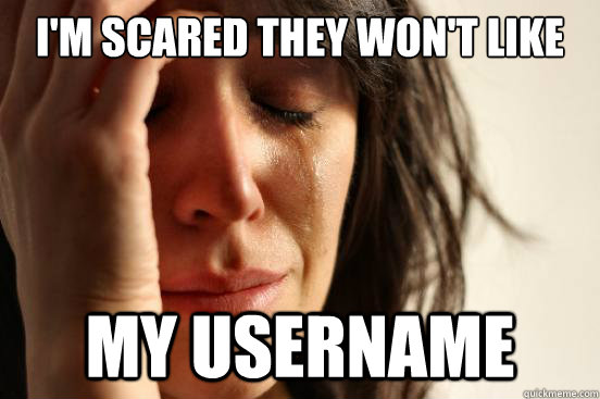 I'M SCARED THEY WON'T LIKE MY USERNAME  First World Problems