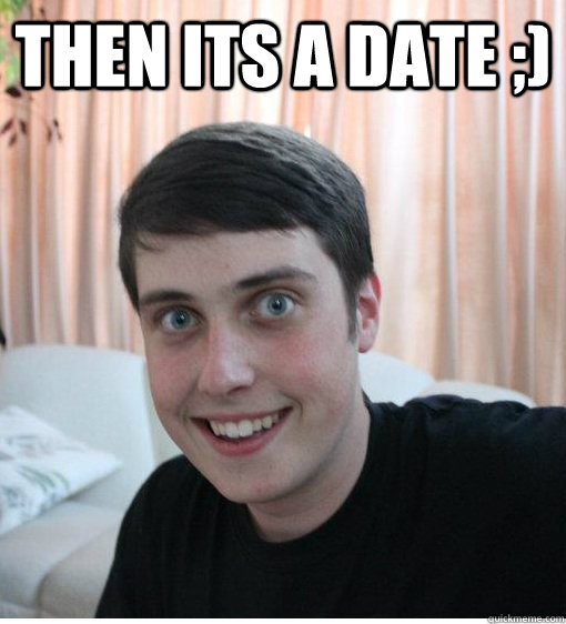 Then its a date ;)   Overly Attached Boyfriend