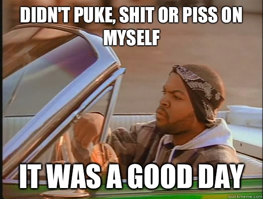 Didn't puke, shit or piss on myself it was a good day - Didn't puke, shit or piss on myself it was a good day  goodday