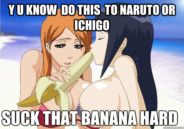 Y u know  do this  to naruto or ichigo  Suck That banana hard  