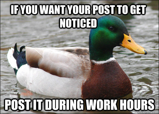 If you want your post to get noticed Post it during work hours  Actual Advice Mallard