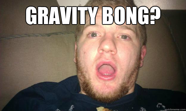 Gravity Bong?   Shocked Stoner