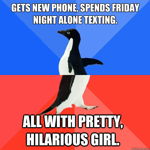 Gets new phone, spends Friday night alone texting. All with pretty, hilarious girl.  - Gets new phone, spends Friday night alone texting. All with pretty, hilarious girl.   Misc