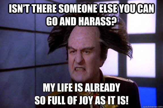 Isn't there someone else you can go and harass? My life is already
so full of joy as it is!  Londo Mollari