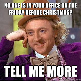 No one is in your office on the friday before christmas? tell me more  Creepy Wonka