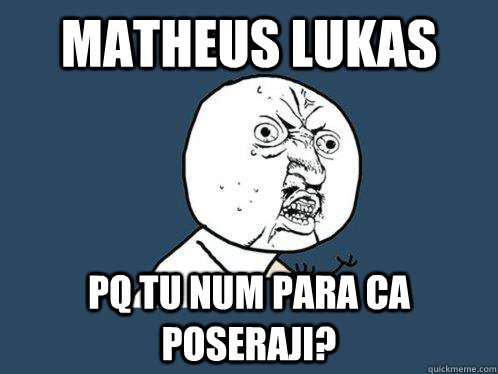 MATHEUS LUKAS Pq tu num para ca Poseraji?  Y U No
