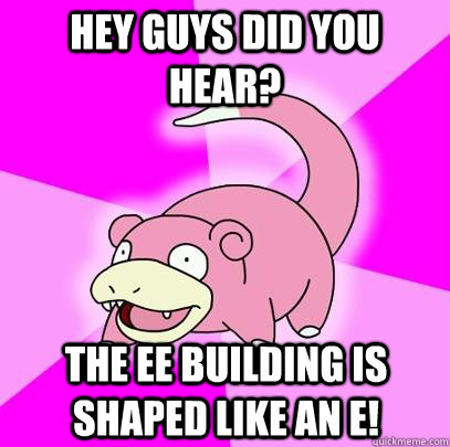 Hey guys did you hear? The EE building is shaped like an E!  Slowpoke