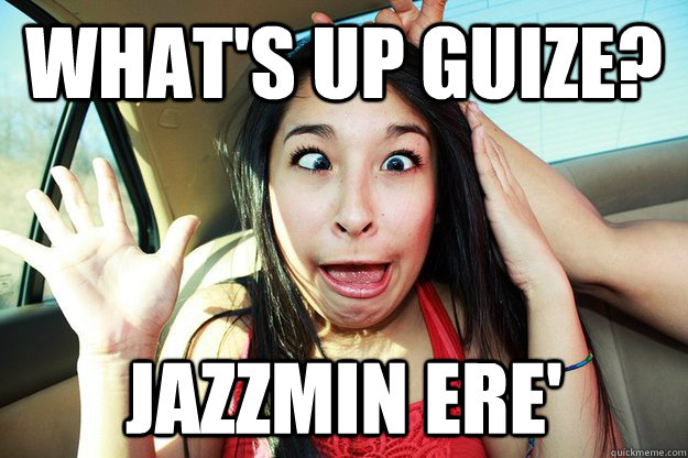 What's up guize? Jazzmin ere'  