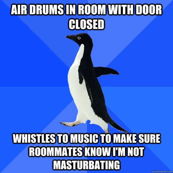 Air drums in room with door closed whistles to music to make sure roommates know i'm not masturbating  Socially Awkward Penguin