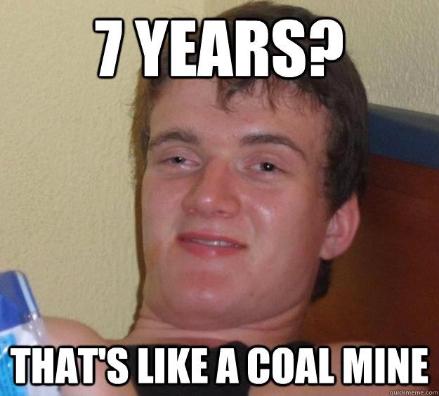 7 years?  That's like a coal mine - 7 years?  That's like a coal mine  10 Guy