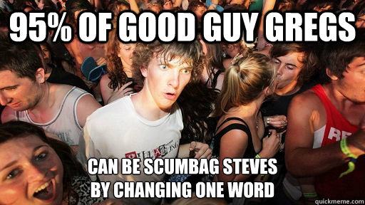 95% of good guy gregs can be scumbag steves 
by changing one word - 95% of good guy gregs can be scumbag steves 
by changing one word  Sudden Clarity Clarence Neopet