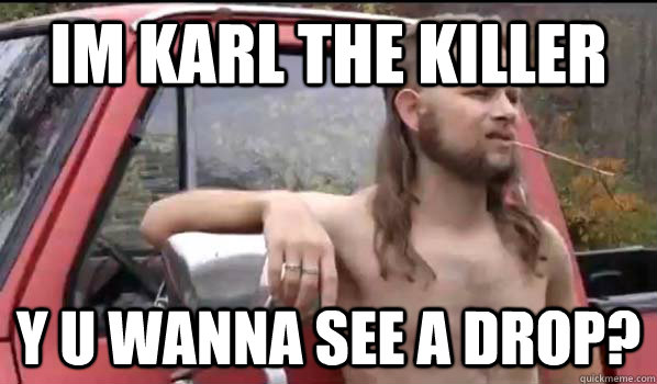 Im KARL the Killer Y u wanna see a drop?  Almost Politically Correct Redneck