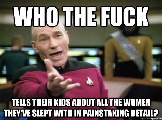 Who the fuck tells their kids about all the women they've slept with in painstaking detail?  Annoyed Picard HD