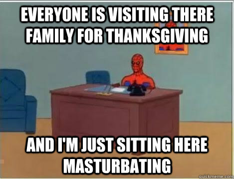 Everyone is visiting there family for Thanksgiving  and I'm just sitting here masturbating   From my nursing home grandfather