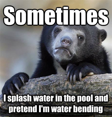 Sometimes I splash water in the pool and pretend I'm water bending - Sometimes I splash water in the pool and pretend I'm water bending  Confession Bear
