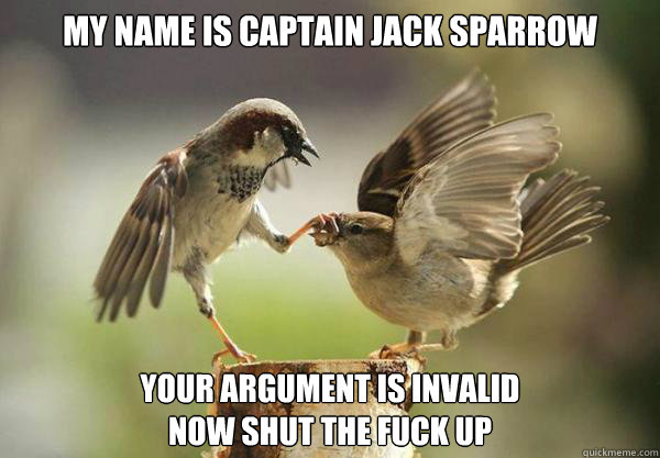 my name is captain jack sparrow your argument is invalid
now shut the fuck up
 - my name is captain jack sparrow your argument is invalid
now shut the fuck up
  Oh hell no