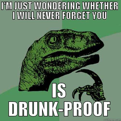 I'M JUST WONDERING WHETHER I WILL NEVER FORGET YOU IS DRUNK-PROOF Philosoraptor