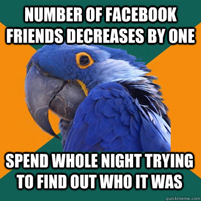 number of facebook friends decreases by one spend whole night trying to find out who it was  Paranoid Parrot