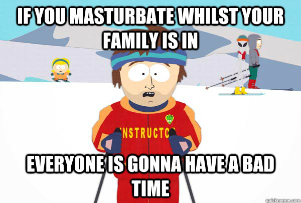 iF YOU MASTURBATE WHILST YOUR FAMILY IS IN eVERYONE IS GONNA HAVE A BAD TIME  Super Cool Ski Instructor