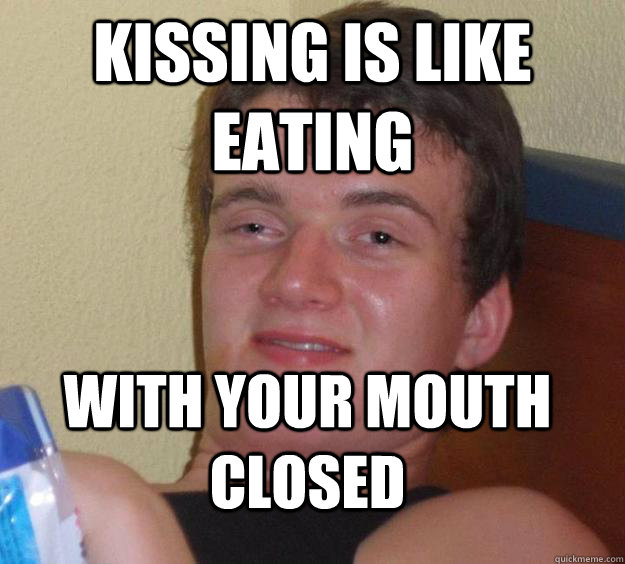 Kissing is like eating with your mouth closed  10 Guy