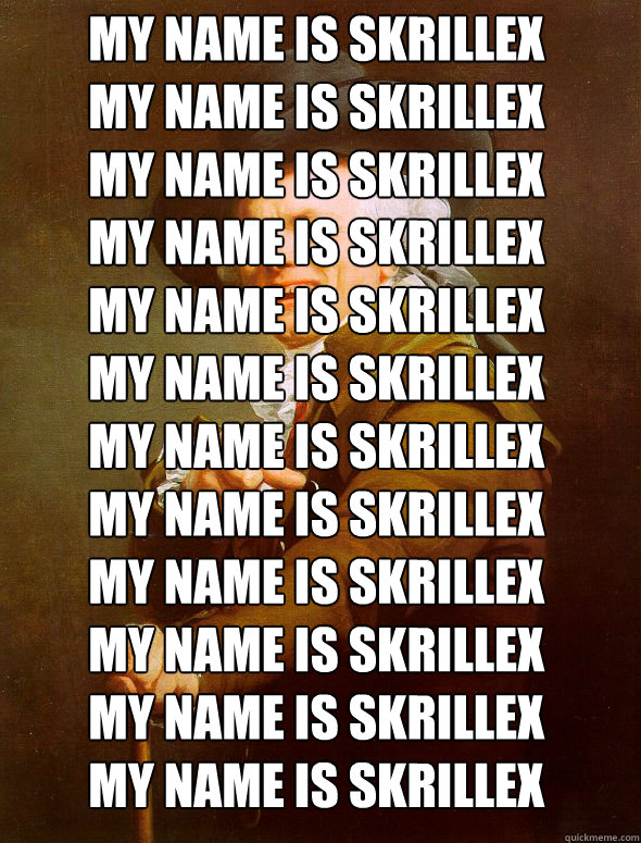 MY NAME IS SKRILLEX
MY NAME IS SKRILLEX
MY NAME IS SKRILLEX
MY NAME IS SKRILLEX
MY NAME IS SKRILLEX
MY NAME IS SKRILLEX
MY NAME IS SKRILLEX
MY NAME IS SKRILLEX
MY NAME IS SKRILLEX
MY NAME IS SKRILLEX
MY NAME IS SKRILLEX
MY NAME IS SKRILLEX  Joseph Ducreux