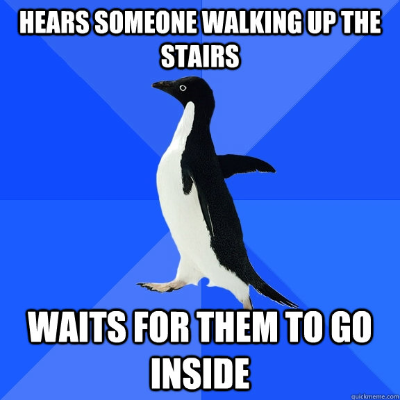 Hears someone walking up the stairs waits for them to go inside  Socially Awkward Penguin