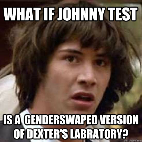 What if Johnny Test is a  genderswaped version of dexter's labratory?    conspiracy keanu