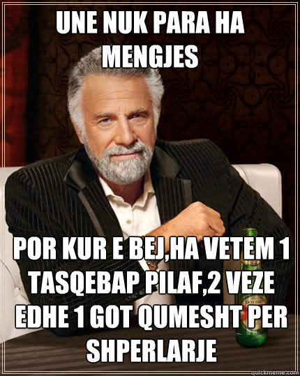 Une nuk para ha mengjes por kur e bej,ha vetem 1 tasqebap pilaf,2 veze edhe 1 got qumesht per shperlarje  The Most Interesting Man In The World