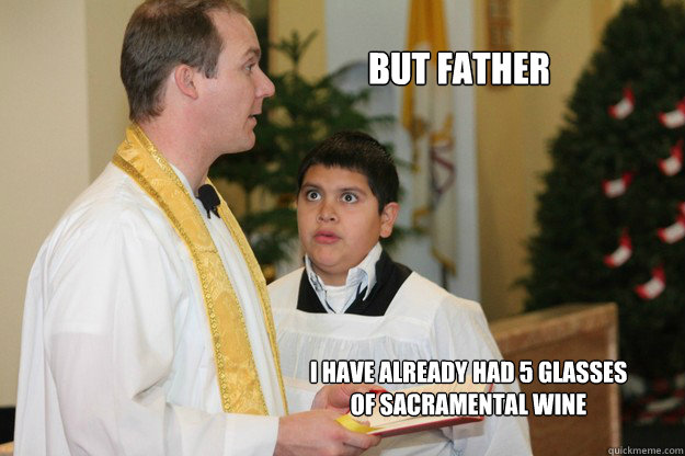 but father  i have already had 5 glasses of Sacramental wine  