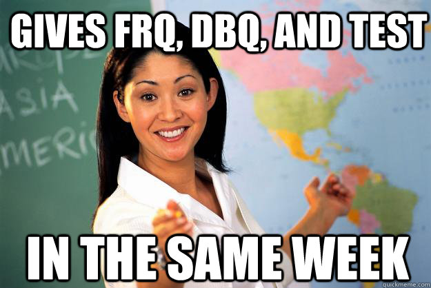 Gives FRQ, DBQ, and test in the same week  Unhelpful High School Teacher