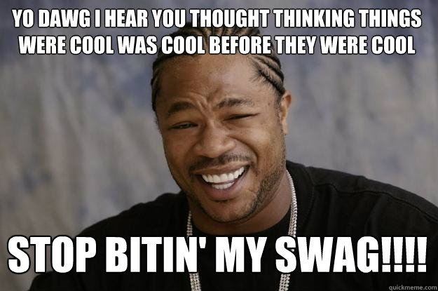 YO DAWG I HEAR YOU thought thinking things were cool was cool before they were cool stop bitin' my swag!!!! - YO DAWG I HEAR YOU thought thinking things were cool was cool before they were cool stop bitin' my swag!!!!  Xzibit meme