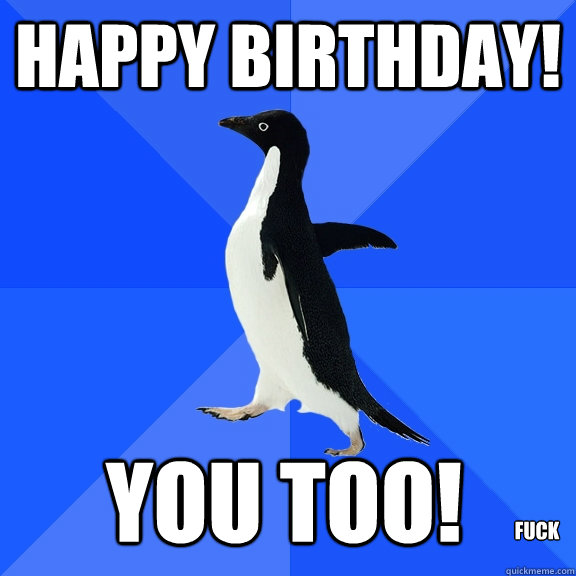 Happy birthday! you too! fuck  Socially Awkward Penguin