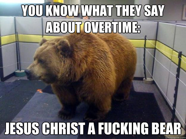 You know what they say about overtime: JESUS CHRIST A FUCKING BEAR  Office Grizzly