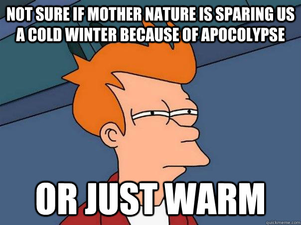 not sure if mother nature is sparing us a cold winter because of apocolypse or just warm  Futurama Fry